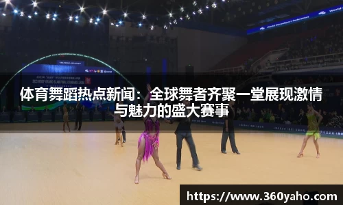 体育舞蹈热点新闻：全球舞者齐聚一堂展现激情与魅力的盛大赛事