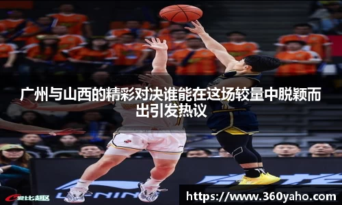 广州与山西的精彩对决谁能在这场较量中脱颖而出引发热议