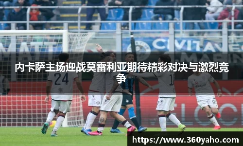 内卡萨主场迎战莫雷利亚期待精彩对决与激烈竞争